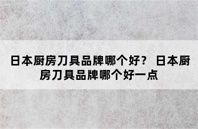 日本厨房刀具品牌哪个好？ 日本厨房刀具品牌哪个好一点